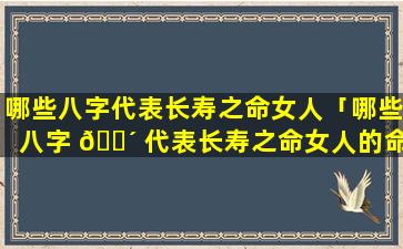 哪些八字代表长寿之命女人「哪些八字 🌴 代表长寿之命女人的命运」